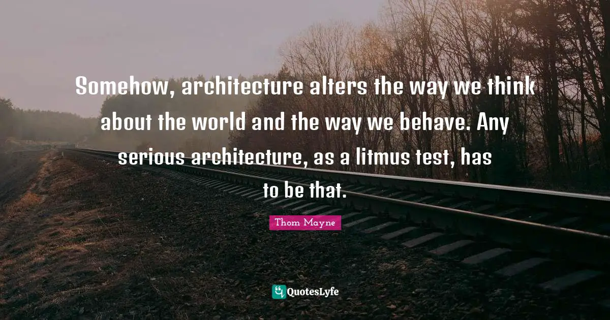 Somehow, architecture alters the way we think about the world and the way we behave. Any serious architecture, as a litmus test, has to be that.