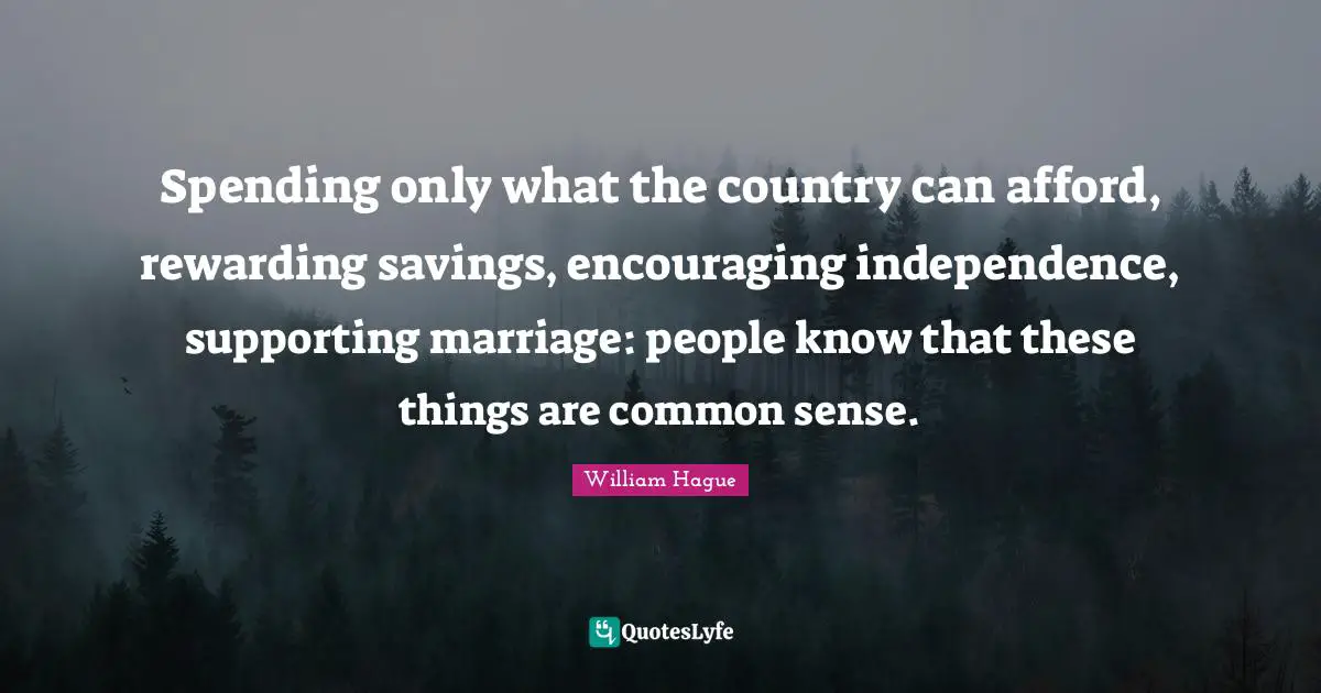 Spending only what the country can afford, rewarding savings, encouraging independence, supporting marriage: people know that these things are common sense.