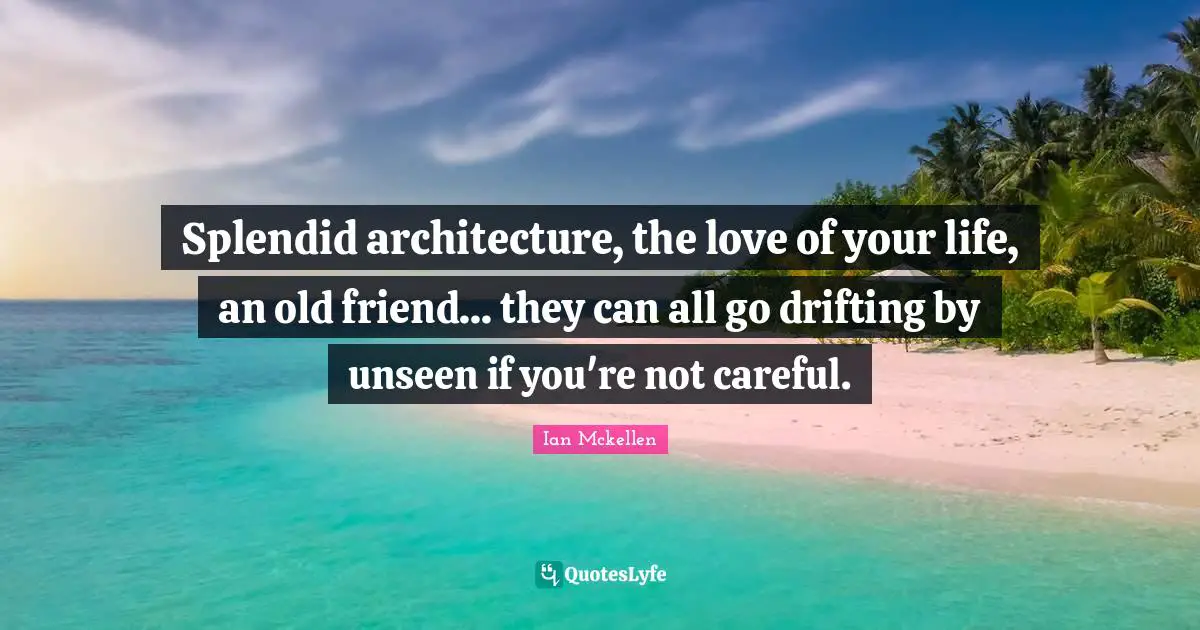 Ian Mckellen Quotes: "Splendid architecture, the love of your life, an old friend... they can all go drifting by unseen if you're not careful."