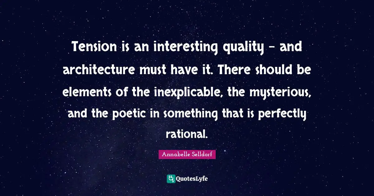 Tension is an interesting quality - and architecture must have it. There should be elements of the inexplicable, the mysterious, and the poetic in something that is perfectly rational.