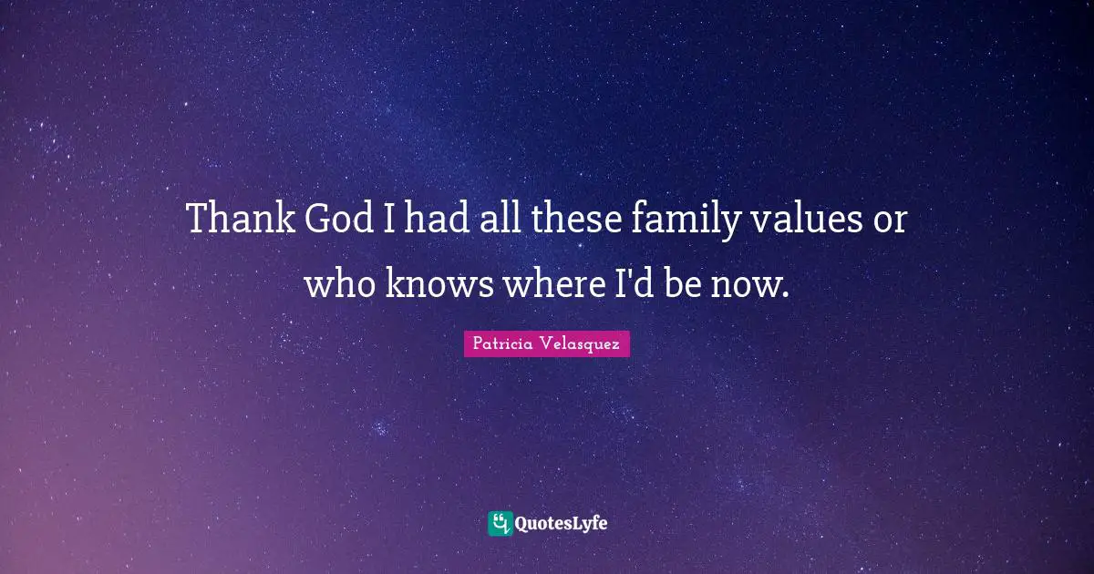 Thank God I had all these family values or who knows where I'd be now.