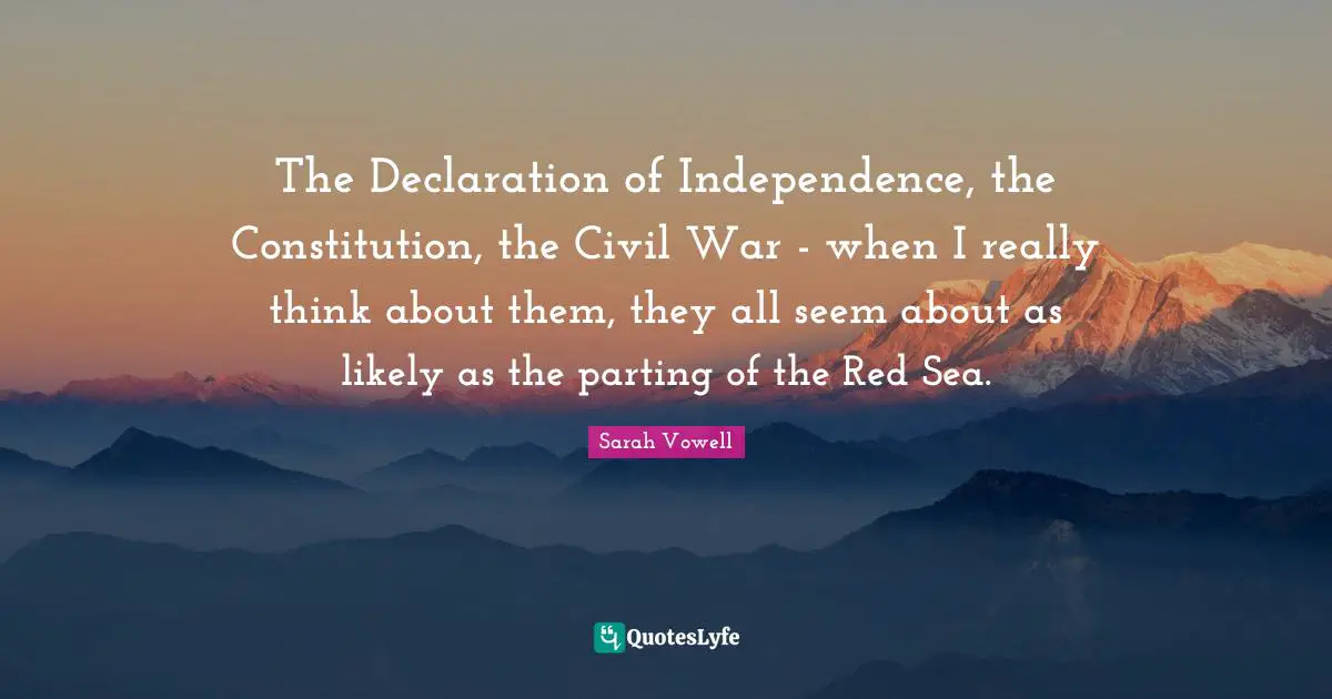 The Declaration of Independence, the Constitution, the Civil War - when I really think about them, they all seem about as likely as the parting of the Red Sea.