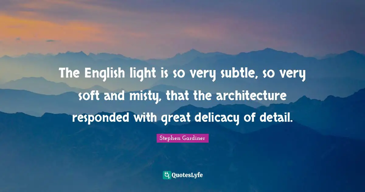 The English light is so very subtle, so very soft and misty, that the architecture responded with great delicacy of detail.