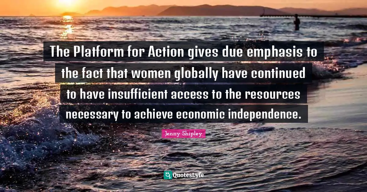 The Platform for Action gives due emphasis to the fact that women globally have continued to have insufficient access to the resources necessary to achieve economic independence.
