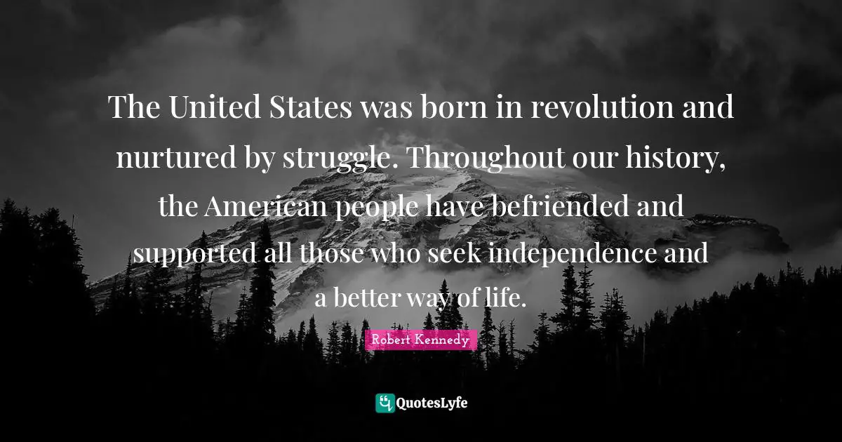 The United States was born in revolution and nurtured by struggle. Throughout our history, the American people have befriended and supported all those who seek independence and a better way of life.