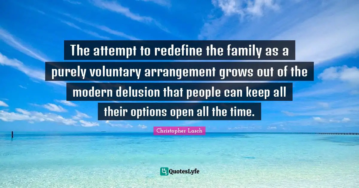 Christopher Lasch Quotes: "The attempt to redefine the family as a purely voluntary arrangement grows out of the modern delusion that people can keep all their options open all the time."
