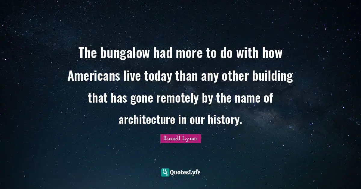 The bungalow had more to do with how Americans live today than any other building that has gone remotely by the name of architecture in our history.