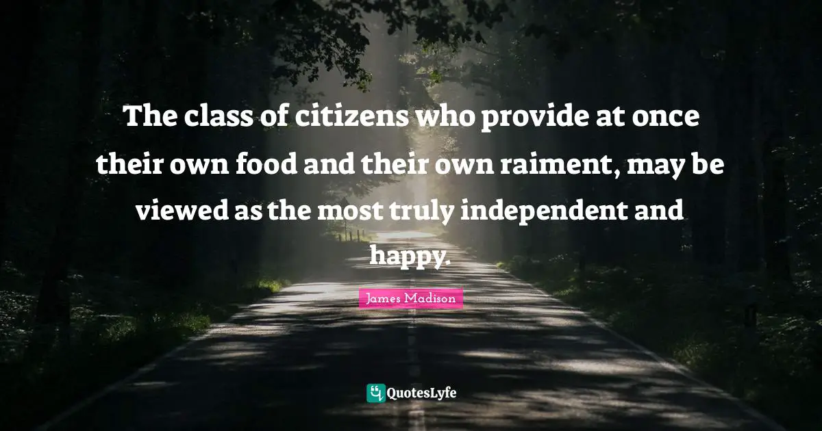 The class of citizens who provide at once their own food and their own raiment, may be viewed as the most truly independent and happy.