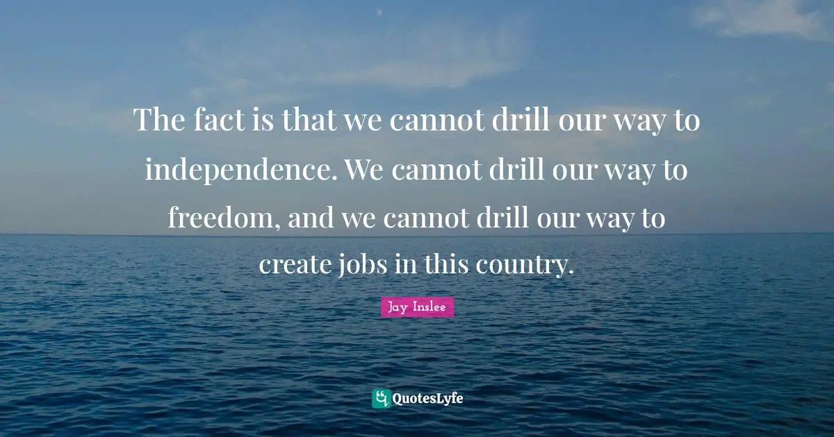 Jay Inslee Quotes: "The fact is that we cannot drill our way to independence. We cannot drill our way to freedom, and we cannot drill our way to create jobs in this country."
