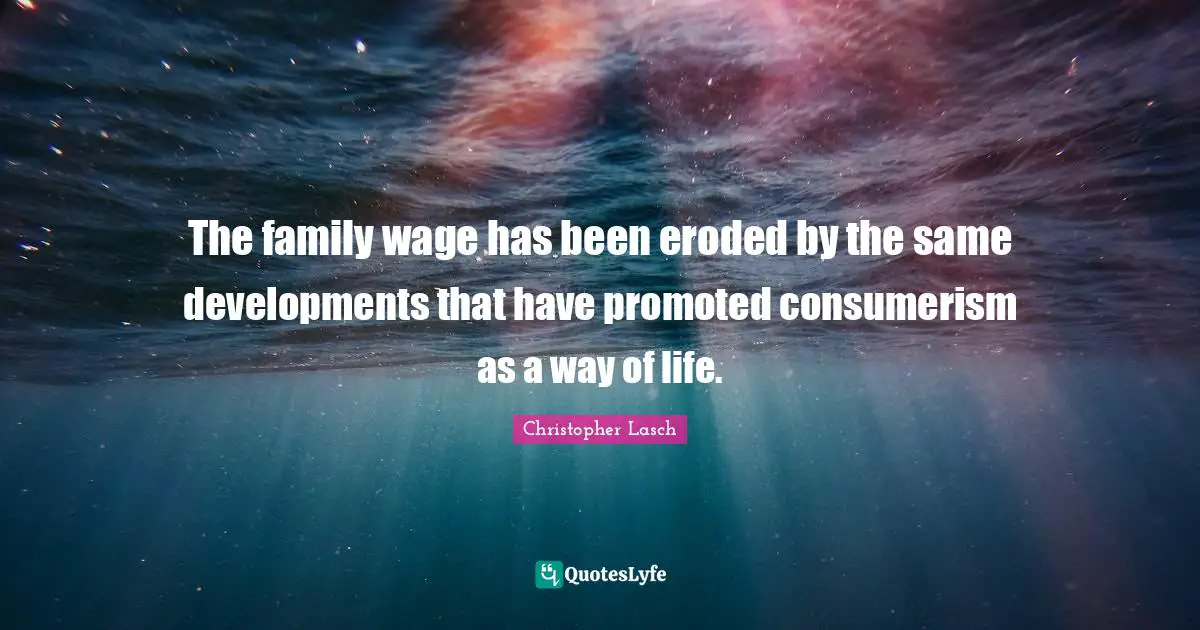 Christopher Lasch Quotes: "The family wage has been eroded by the same developments that have promoted consumerism as a way of life."