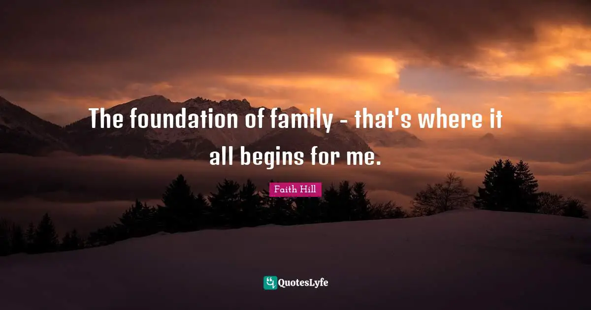 The foundation of family - that's where it all begins for me.