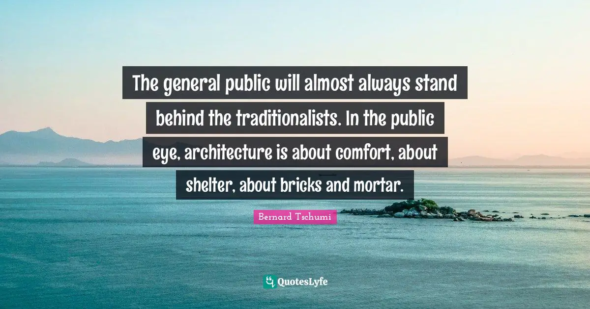 The general public will almost always stand behind the traditionalists. In the public eye, architecture is about comfort, about shelter, about bricks and mortar.