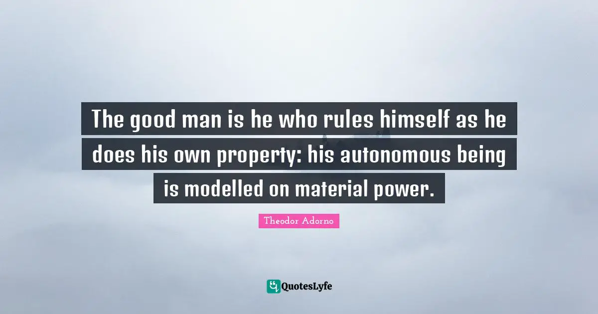 The good man is he who rules himself as he does his own property: his autonomous being is modelled on material power.
