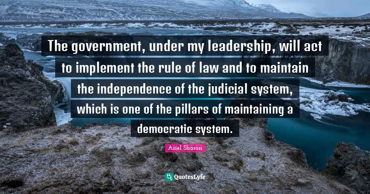 The government, under my leadership, will act to implement the rule of law and to maintain the independence of the judicial system, which is one of the pillars of maintaining a democratic system.