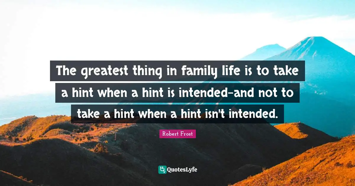 The greatest thing in family life is to take a hint when a hint is intended-and not to take a hint when a hint isn't intended.