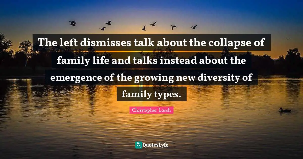 Christopher Lasch Quotes: "The left dismisses talk about the collapse of family life and talks instead about the emergence of the growing new diversity of family types."