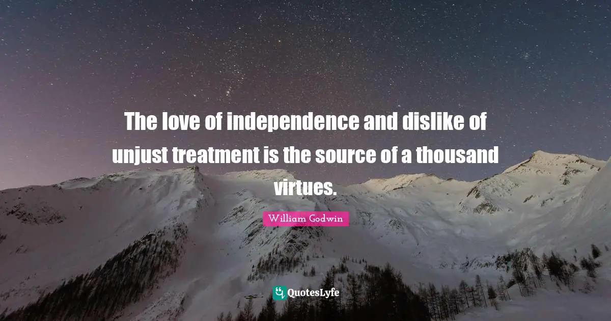 The love of independence and dislike of unjust treatment is the source of a thousand virtues.