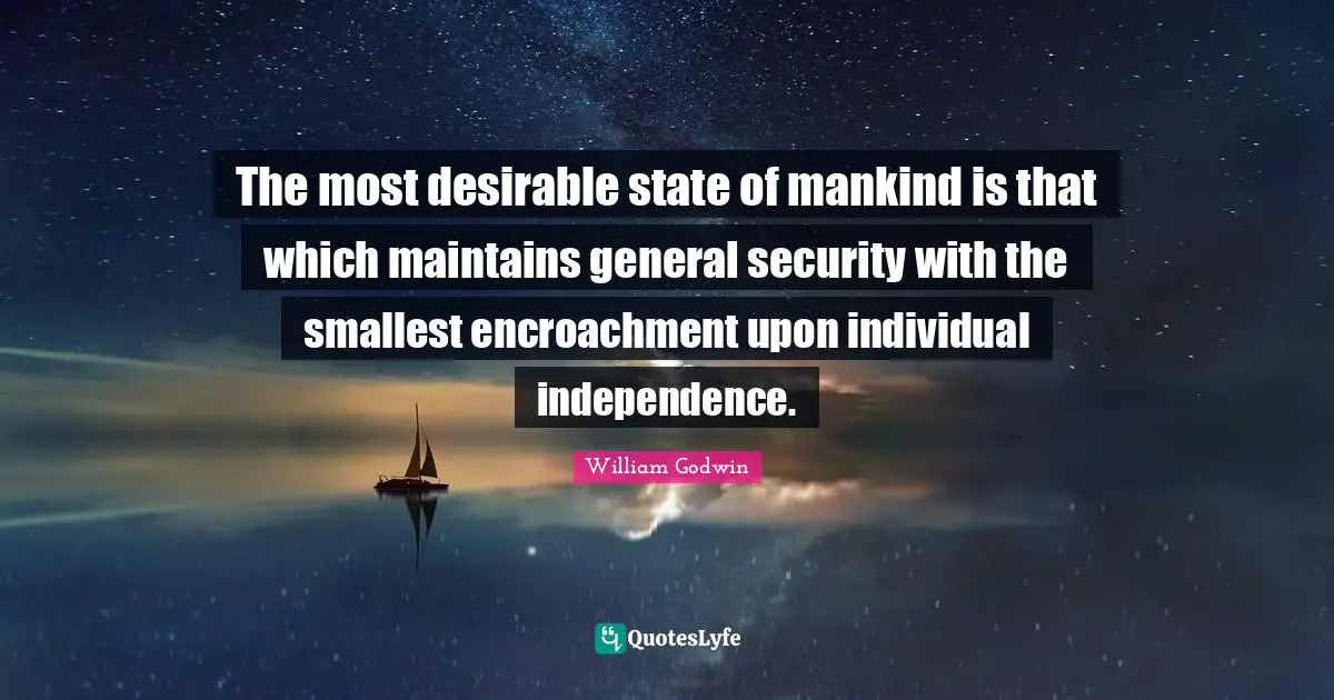 The most desirable state of mankind is that which maintains general security with the smallest encroachment upon individual independence.