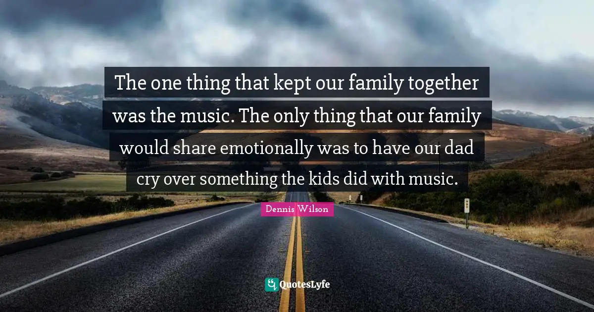 The one thing that kept our family together was the music. The only thing that our family would share emotionally was to have our dad cry over something the kids did with music.