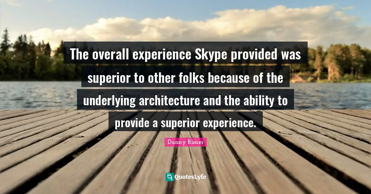 The overall experience Skype provided was superior to other folks because of the underlying architecture and the ability to provide a superior experience.