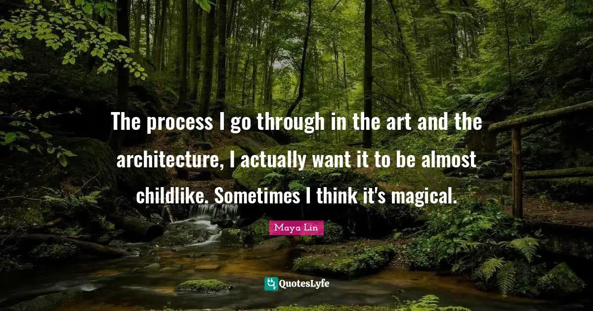 The process I go through in the art and the architecture, I actually want it to be almost childlike. Sometimes I think it's magical.