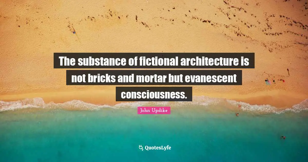 The substance of fictional architecture is not bricks and mortar but evanescent consciousness.