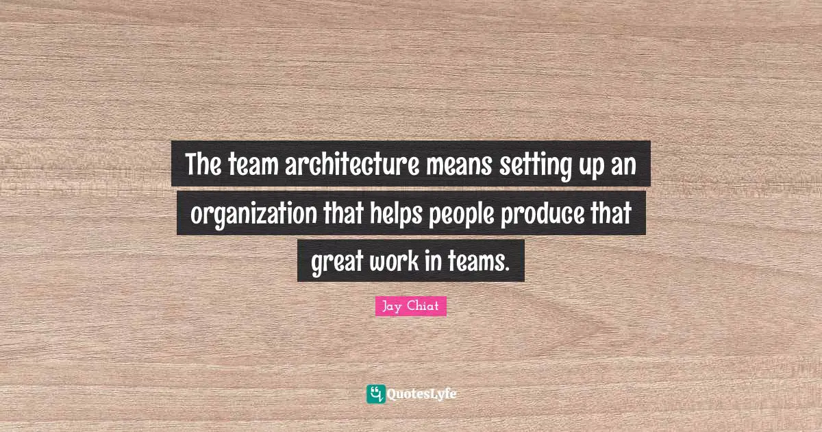 Great Work Quotes: "The team architecture means setting up an organization that helps people produce that great work in teams."