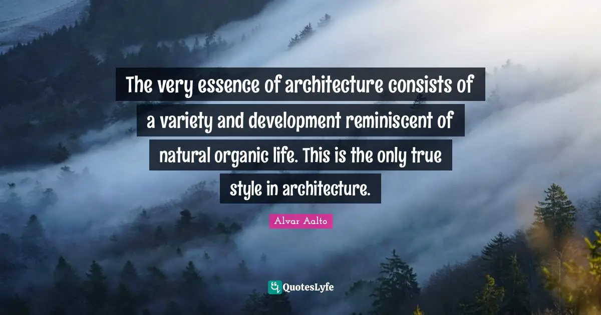 The very essence of architecture consists of a variety and development reminiscent of natural organic life. This is the only true style in architecture.