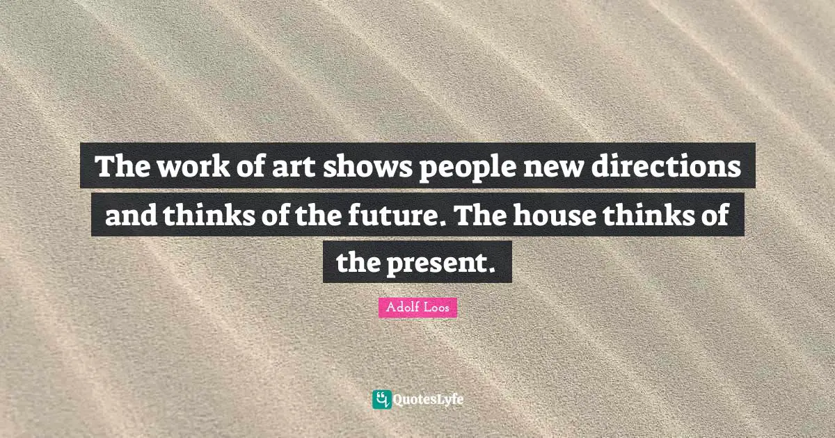 Adolf Loos Quotes: "The work of art shows people new directions and thinks of the future. The house thinks of the present."
