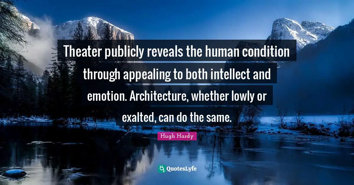 Theater publicly reveals the human condition through appealing to both intellect and emotion. Architecture, whether lowly or exalted, can do the same.
