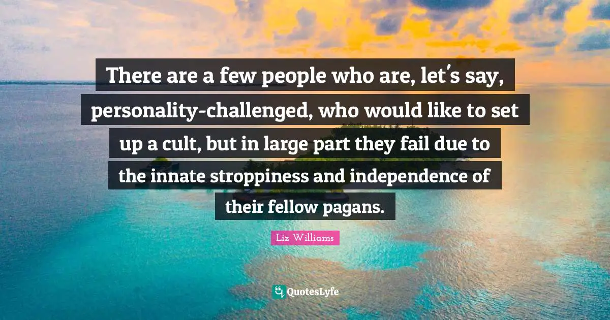 There are a few people who are, let's say, personality-challenged, who would like to set up a cult, but in large part they fail due to the innate stroppiness and independence of their fellow pagans.
