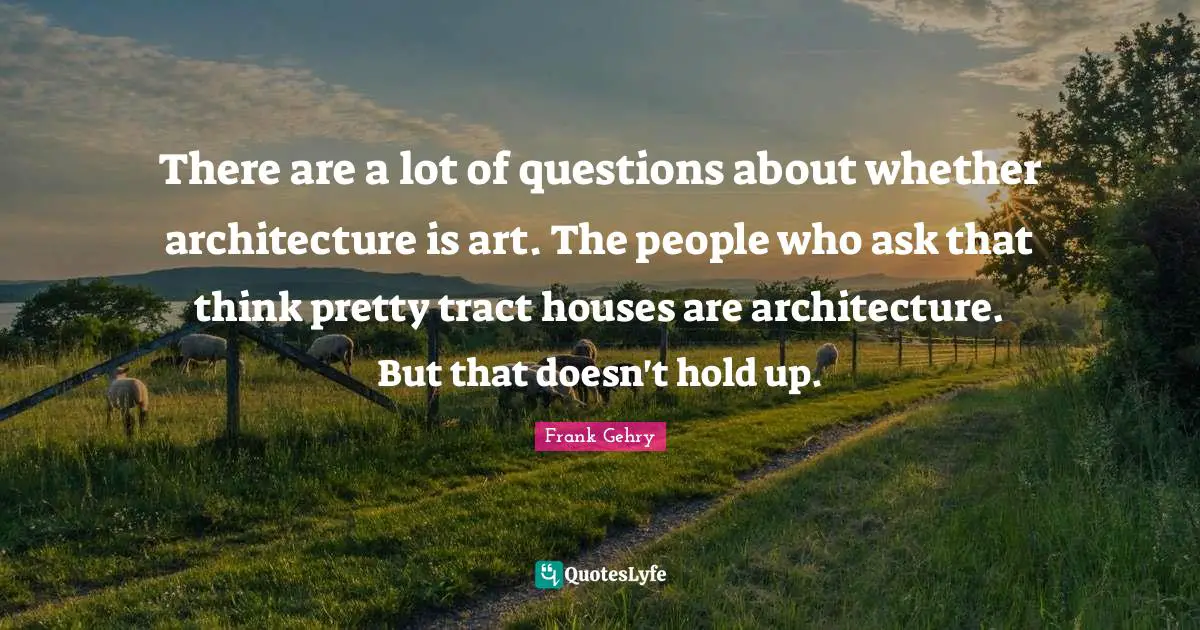 There are a lot of questions about whether architecture is art. The people who ask that think pretty tract houses are architecture. But that doesn't hold up.