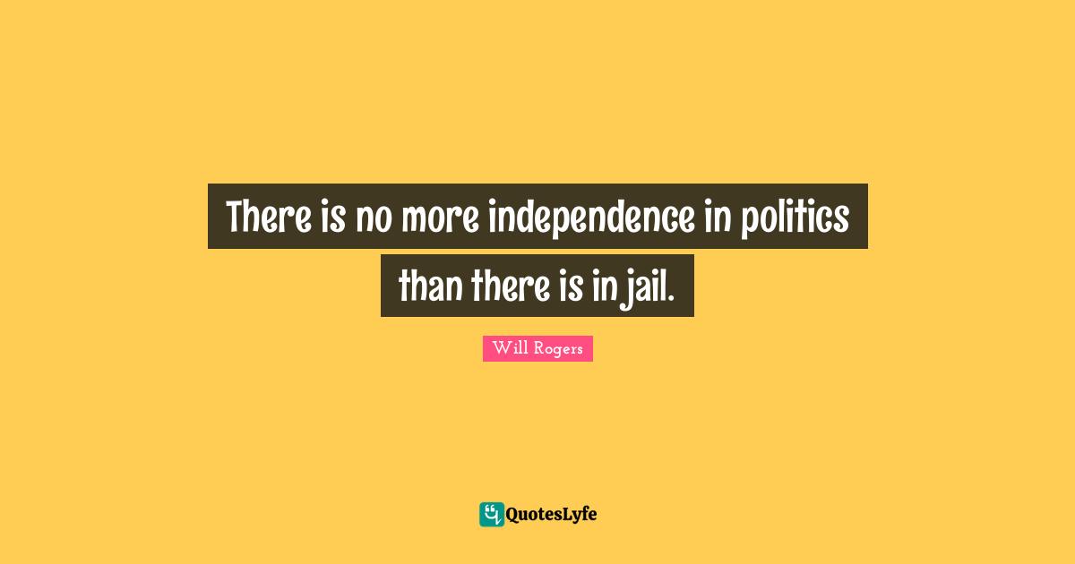 There is no more independence in politics than there is in jail.