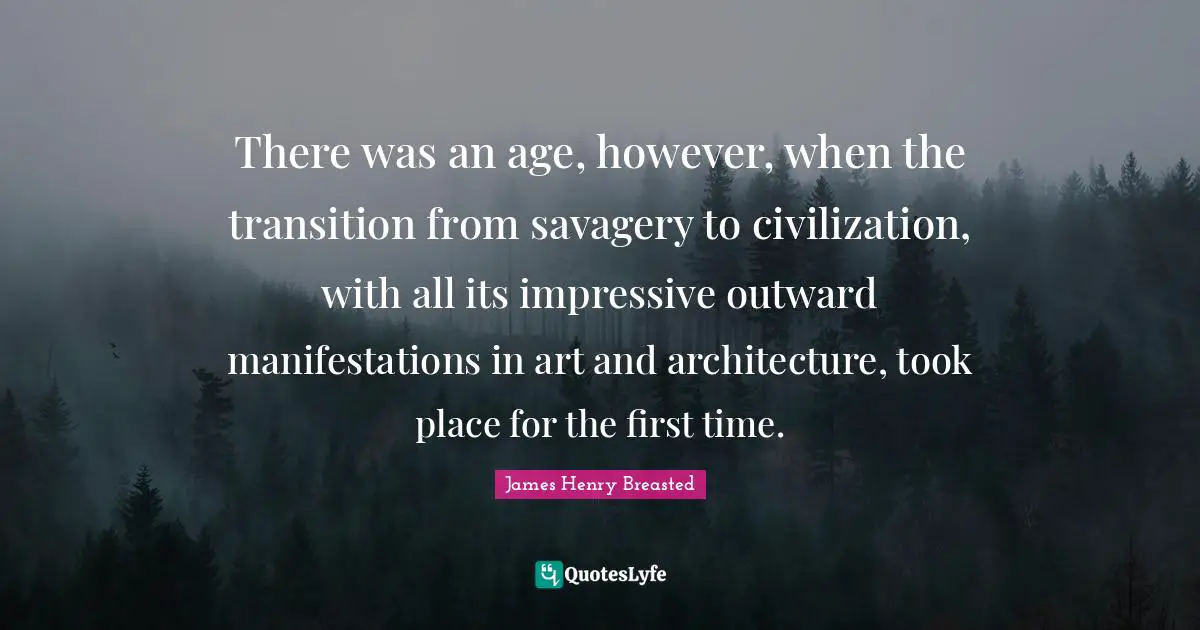 James Henry Breasted Quotes: "There was an age, however, when the transition from savagery to civilization, with all its impressive outward manifestations in art and architecture, took place for the first time."