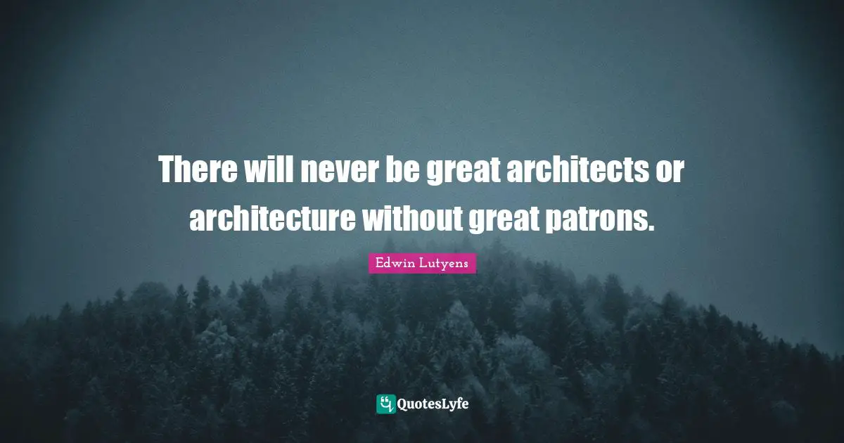 There will never be great architects or architecture without great patrons.