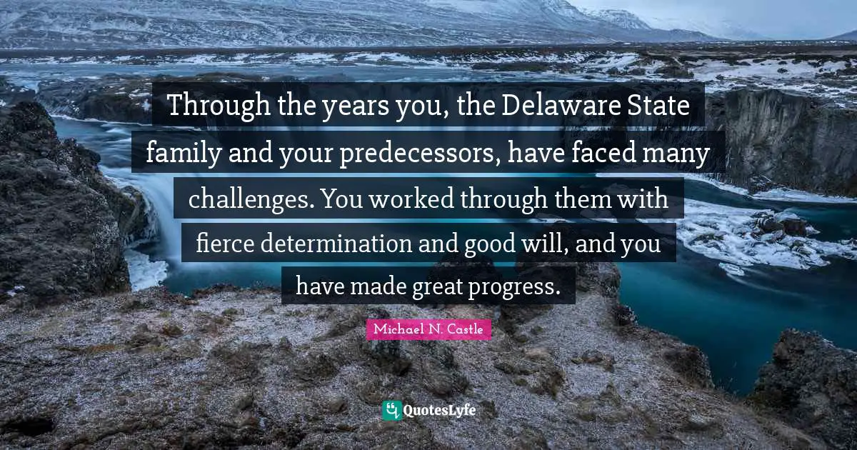 Through the years you, the Delaware State family and your predecessors, have faced many challenges. You worked through them with fierce determination and good will, and you have made great progress.