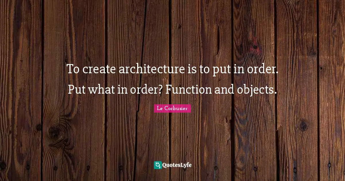 To create architecture is to put in order. Put what in order? Function and objects.