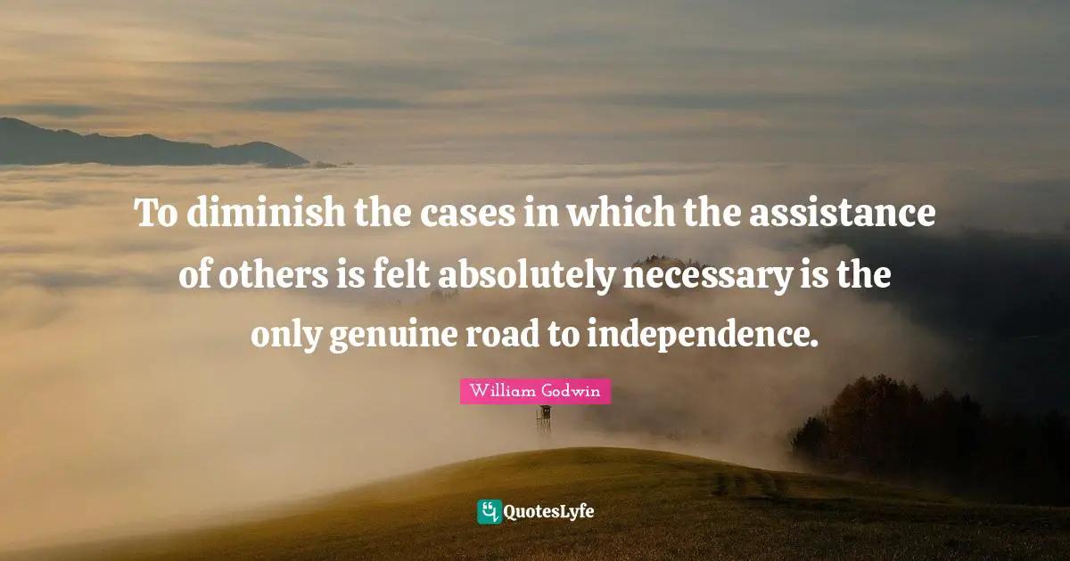 To diminish the cases in which the assistance of others is felt absolutely necessary is the only genuine road to independence.