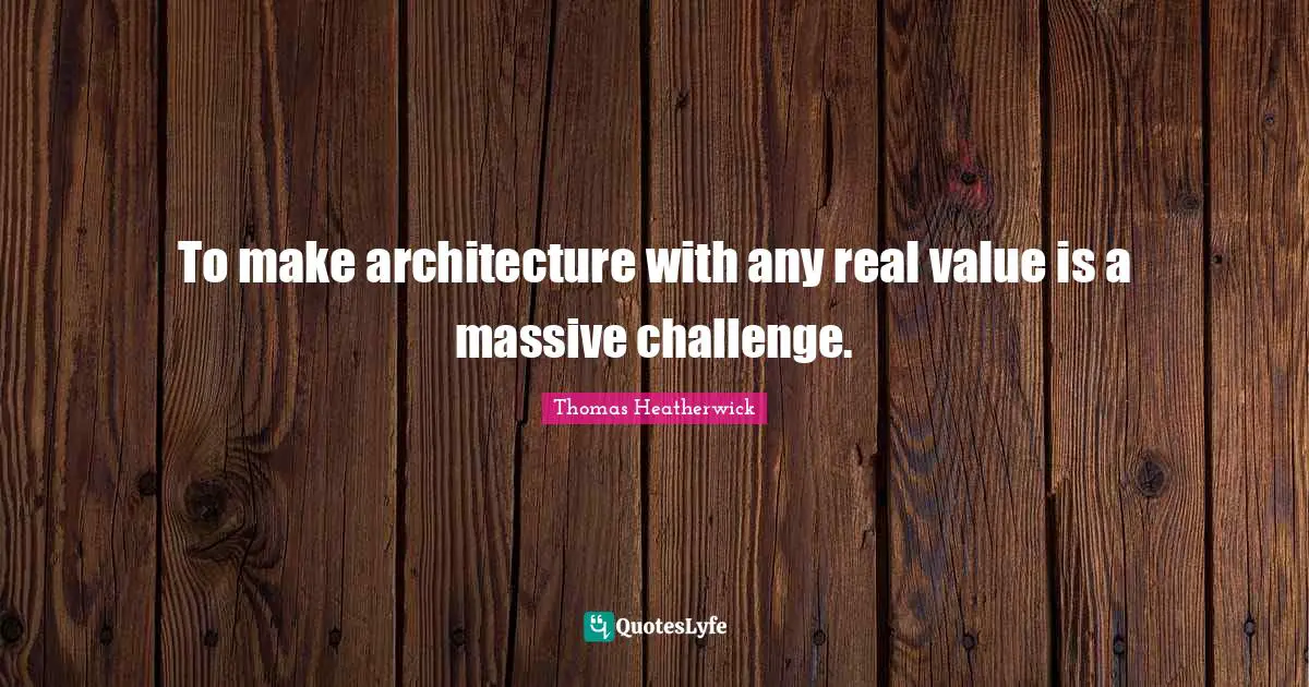 To make architecture with any real value is a massive challenge.