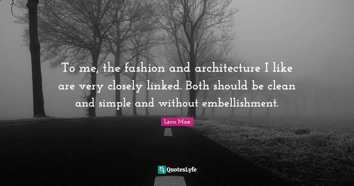 To me, the fashion and architecture I like are very closely linked. Both should be clean and simple and without embellishment.