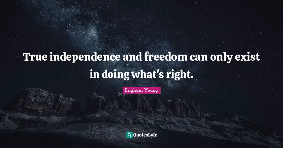 True independence and freedom can only exist in doing what's right.