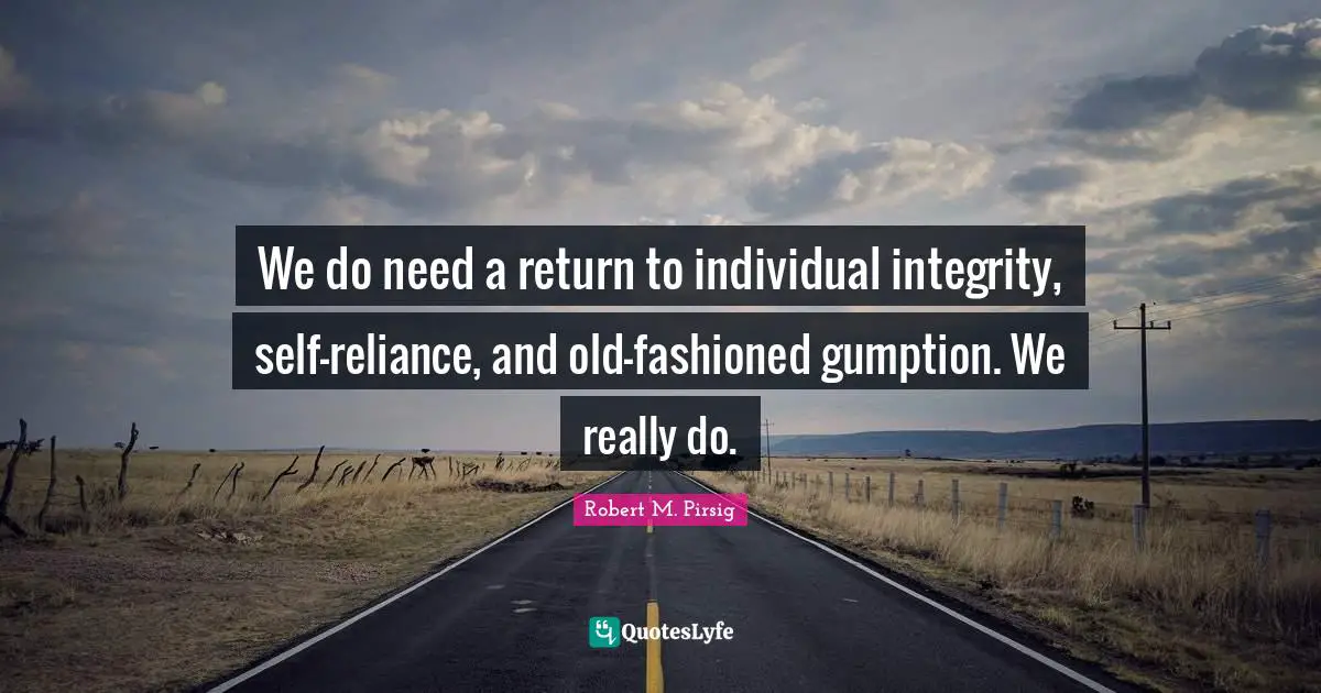 We do need a return to individual integrity, self-reliance, and old-fashioned gumption. We really do.