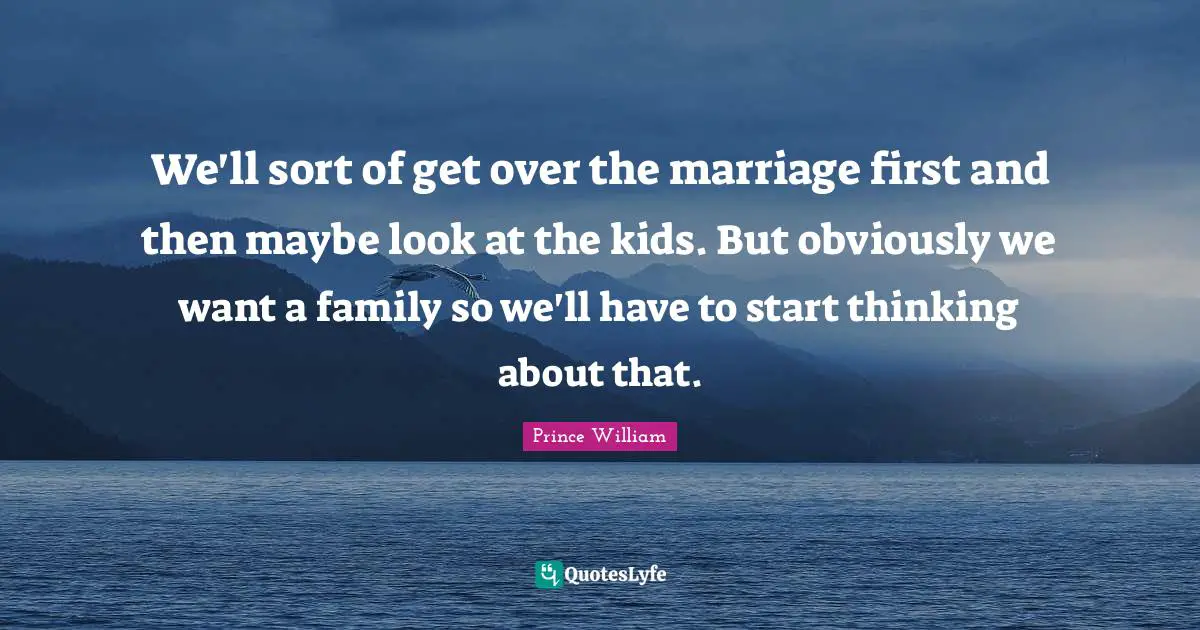 We'll sort of get over the marriage first and then maybe look at the kids. But obviously we want a family so we'll have to start thinking about that.