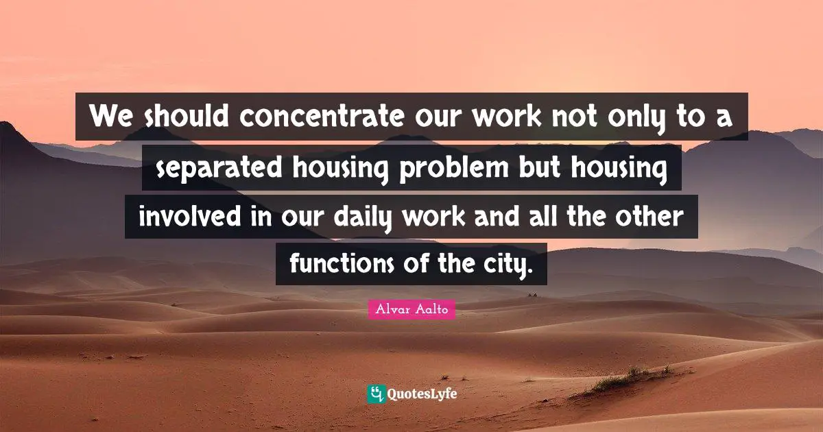 We should concentrate our work not only to a separated housing problem but housing involved in our daily work and all the other functions of the city.