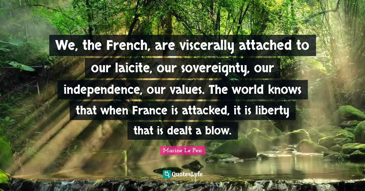 We, the French, are viscerally attached to our laicite, our sovereignty, our independence, our values. The world knows that when France is attacked, it is liberty that is dealt a blow.