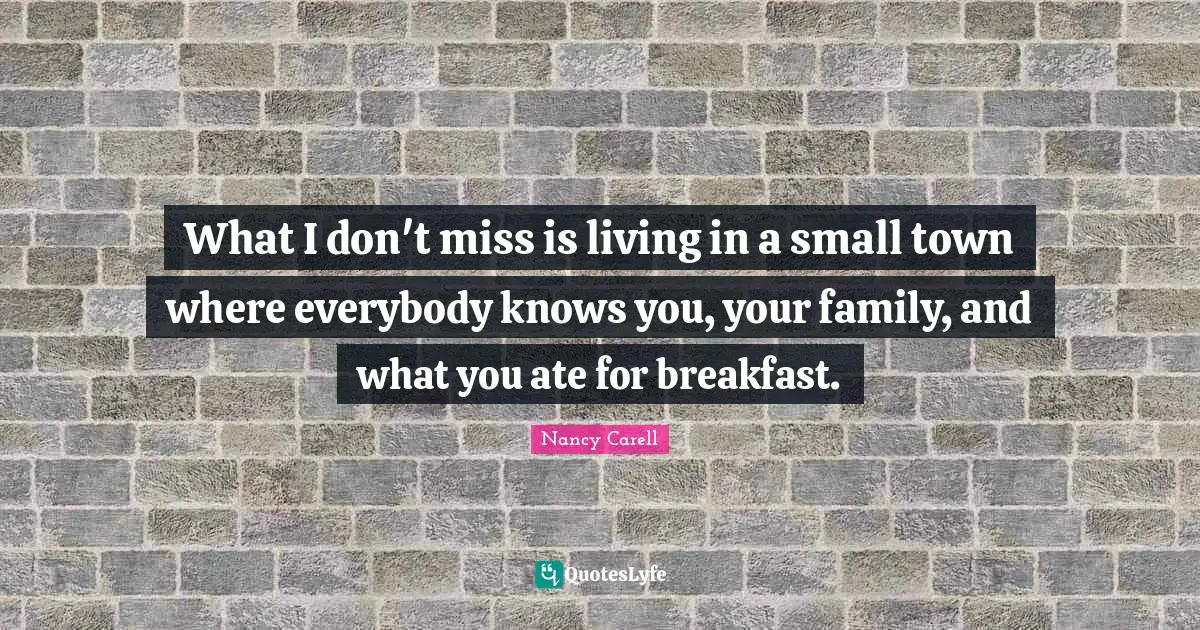 What I don't miss is living in a small town where everybody knows you, your family, and what you ate for breakfast.