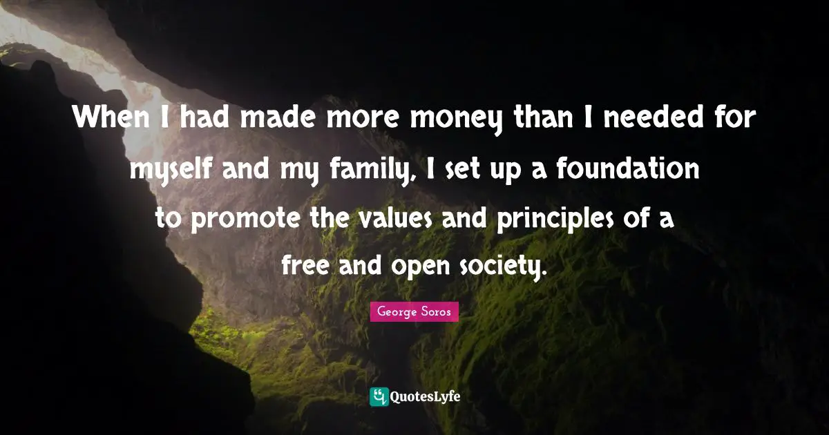 When I had made more money than I needed for myself and my family, I set up a foundation to promote the values and principles of a free and open society.