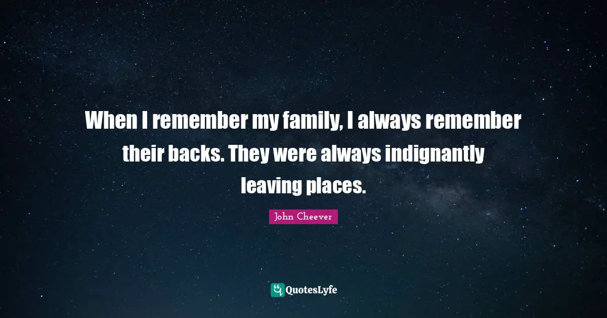 When I remember my family, I always remember their backs. They were always indignantly leaving places.