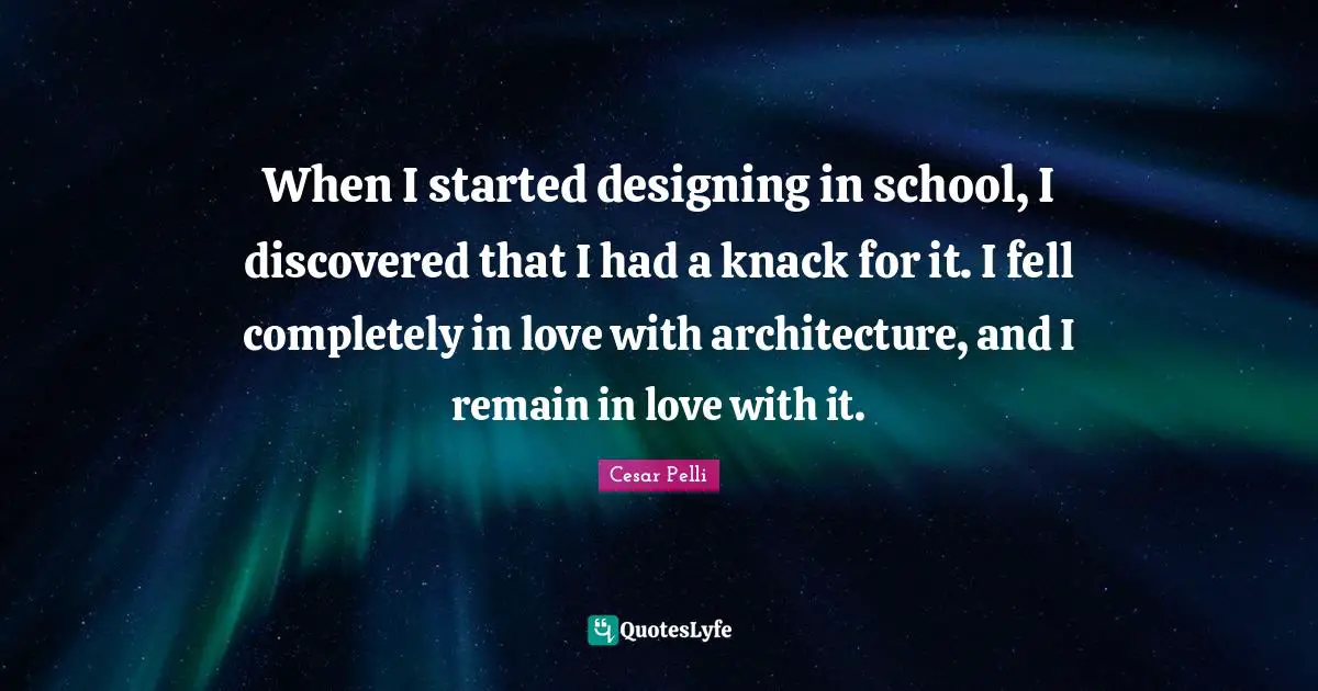 When I started designing in school, I discovered that I had a knack for it. I fell completely in love with architecture, and I remain in love with it.