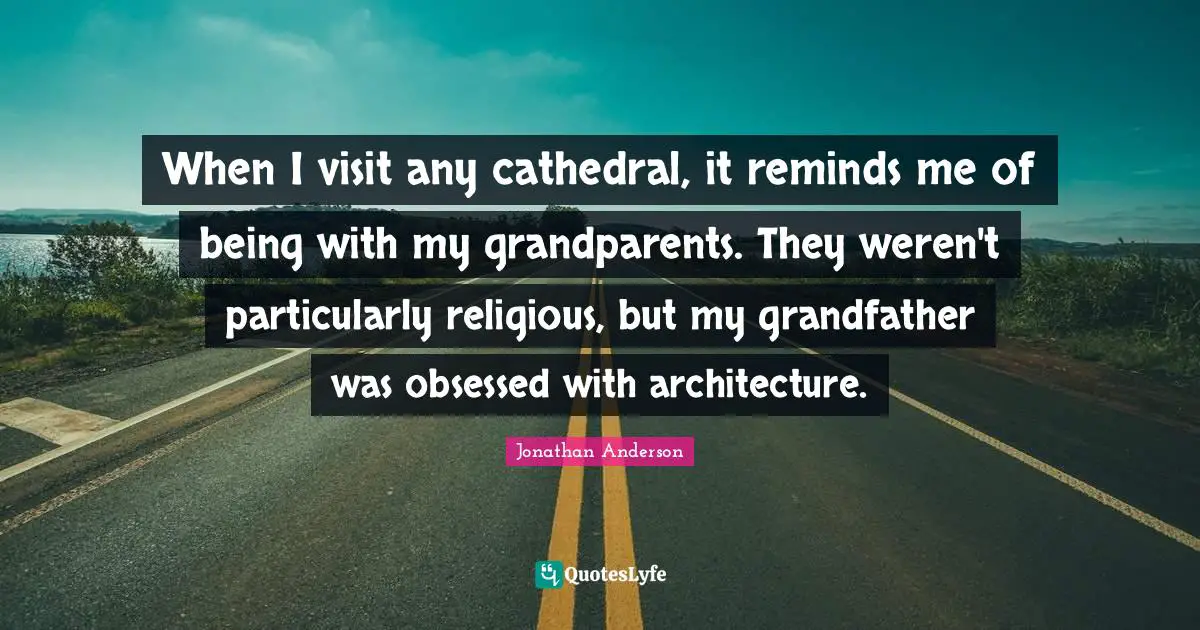 When I visit any cathedral, it reminds me of being with my grandparents. They weren't particularly religious, but my grandfather was obsessed with architecture.
